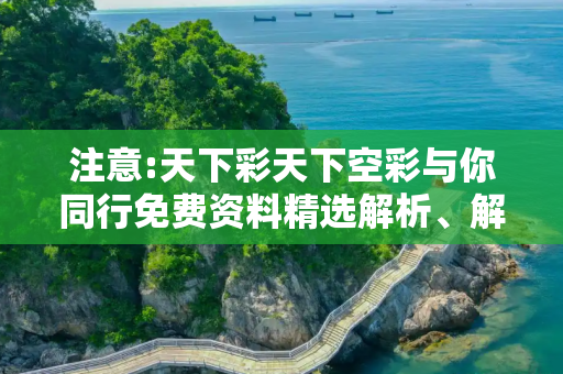 注意:天下彩天下空彩与你同行免费资料精选解析、解释与落实