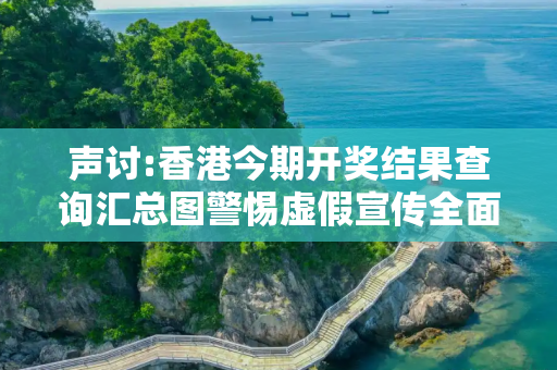 声讨:香港今期开奖结果查询汇总图警惕虚假宣传全面释义