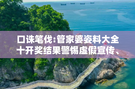 口诛笔伐:管家婆姿料大全十开奖结果警惕虚假宣传、全面解答与解释