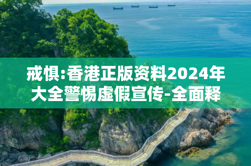 戒惧:香港正版资料2024年大全警惕虚假宣传-全面释义