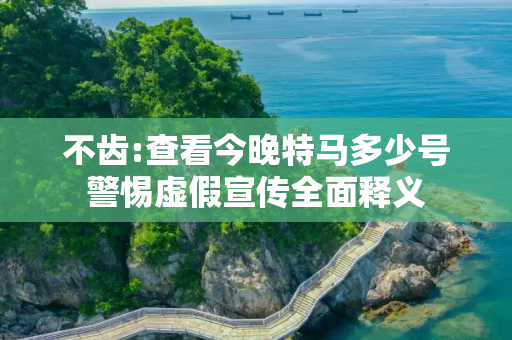 不齿:查看今晚特马多少号警惕虚假宣传全面释义
