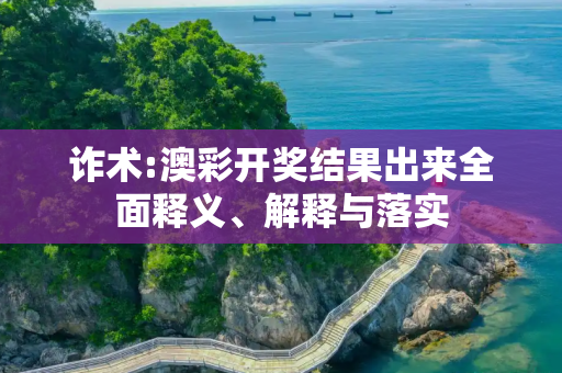 诈术:澳彩开奖结果出来全面释义、解释与落实