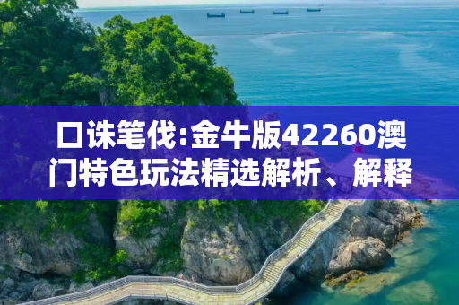 口诛笔伐:金牛版42260澳门特色玩法精选解析、解释与落实