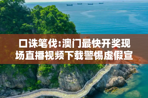 口诛笔伐:澳门最快开奖现场直播视频下载警惕虚假宣传-全面释义