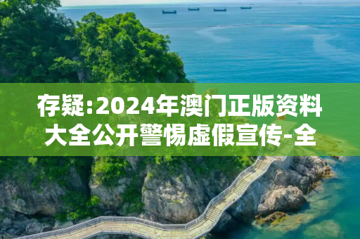 存疑:2024年澳门正版资料大全公开警惕虚假宣传-全面释义