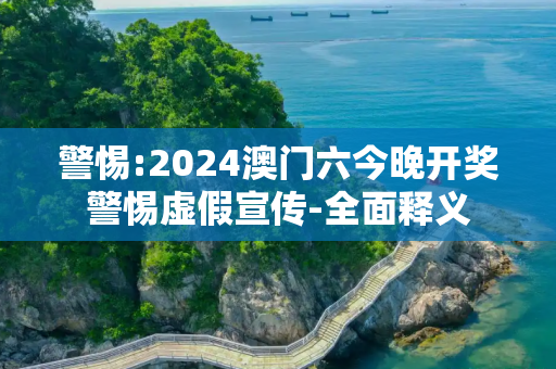 警惕:2024澳门六今晚开奖警惕虚假宣传-全面释义