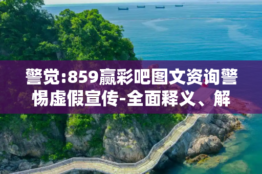 警觉:859赢彩吧图文资询警惕虚假宣传-全面释义、解释与落实