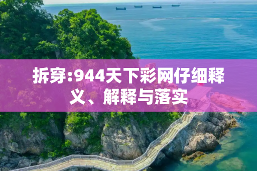 拆穿:944天下彩网仔细释义、解释与落实