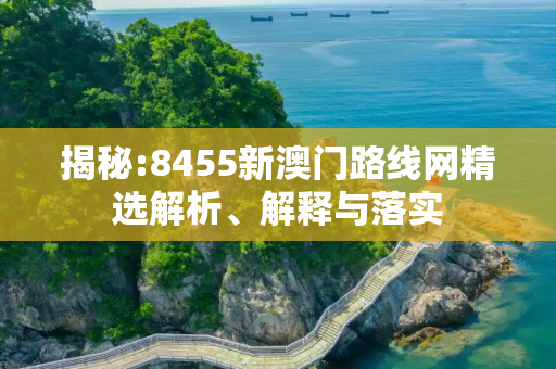 揭秘:8455新澳门路线网精选解析、解释与落实
