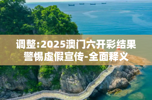 调整:2025澳门六开彩结果警惕虚假宣传-全面释义