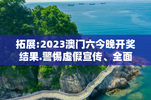 拓展:2023澳门六今晚开奖结果.警惕虚假宣传、全面解答