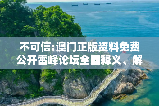 不可信:澳门正版资料免费公开雷峰论坛全面释义、解释与落实