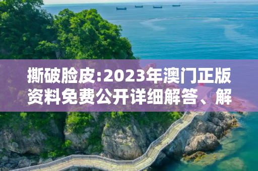 撕破脸皮:2023年澳门正版资料免费公开详细解答、解释与落实