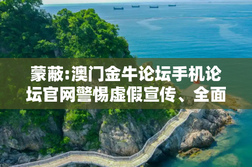 蒙蔽:澳门金牛论坛手机论坛官网警惕虚假宣传、全面解答