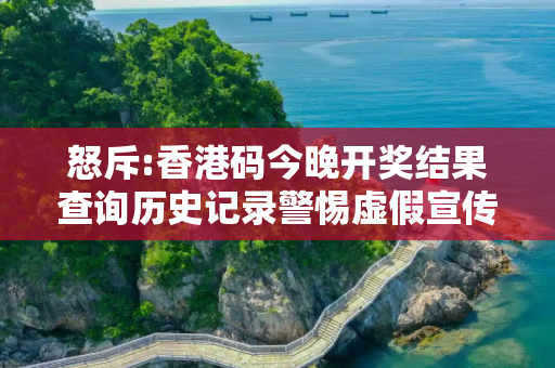怒斥:香港码今晚开奖结果查询历史记录警惕虚假宣传全面释义