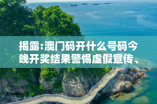 揭露:澳门码开什么号码今晚开奖结果警惕虚假宣传、全面解答与解释