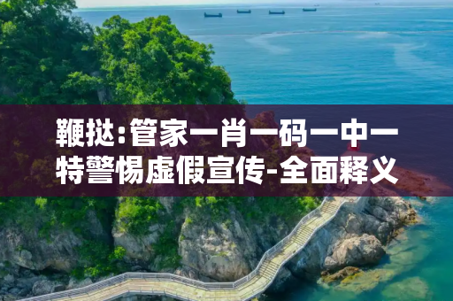 鞭挞:管家一肖一码一中一特警惕虚假宣传-全面释义、解释与落实