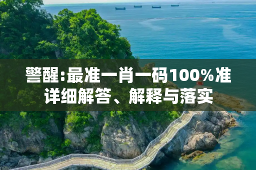 警醒:最准一肖一码100%准详细解答、解释与落实