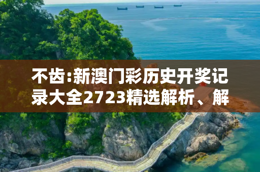 不齿:新澳门彩历史开奖记录大全2723精选解析、解释与落实