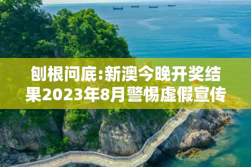 刨根问底:新澳今晚开奖结果2023年8月警惕虚假宣传、全面解答