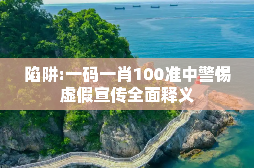 陷阱:一码一肖100准中警惕虚假宣传全面释义