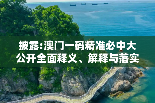 披露:澳门一码精准必中大公开全面释义、解释与落实