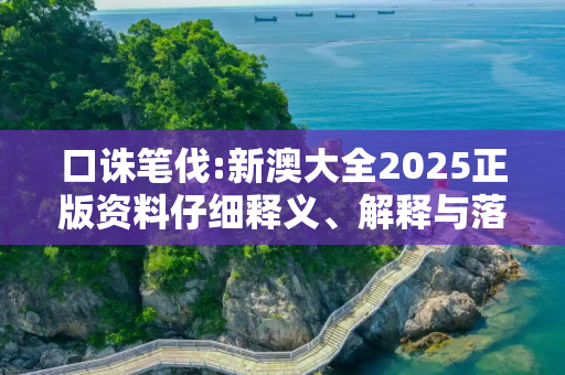 口诛笔伐:新澳大全2025正版资料仔细释义、解释与落实