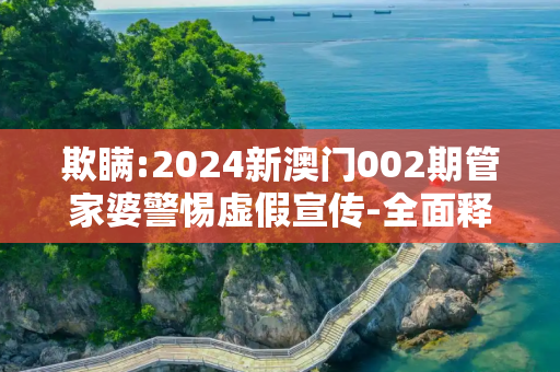 欺瞒:2024新澳门002期管家婆警惕虚假宣传-全面释义