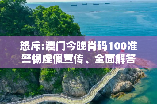 怒斥:澳门今晚肖码100准警惕虚假宣传、全面解答