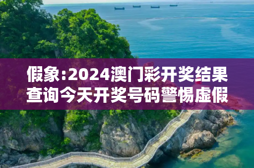 假象:2024澳门彩开奖结果查询今天开奖号码警惕虚假宣传-全面释义
