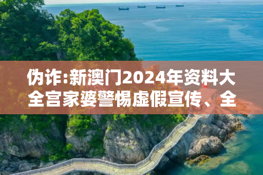 伪诈:新澳门2024年资料大全宫家婆警惕虚假宣传、全面解答