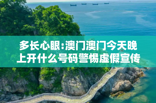 多长心眼:澳门澳门今天晚上开什么号码警惕虚假宣传全面释义