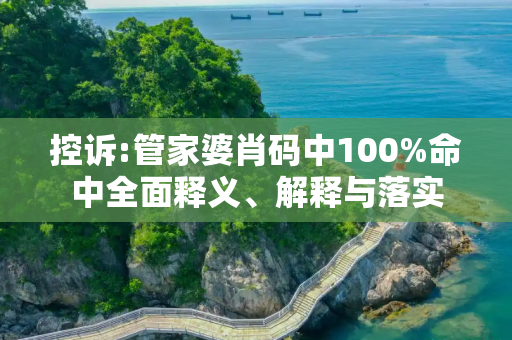 控诉:管家婆肖码中100%命中全面释义、解释与落实