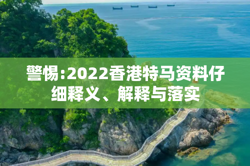 警惕:2022香港特马资料仔细释义、解释与落实