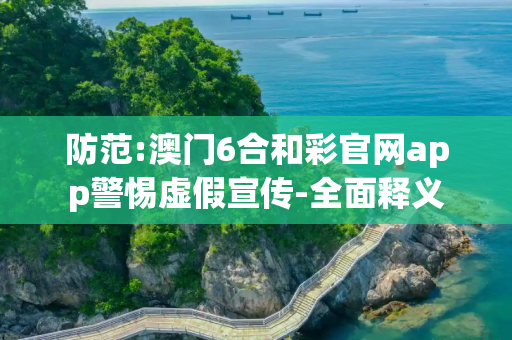 防范:澳门6合和彩官网app警惕虚假宣传-全面释义