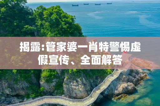 揭露:管家婆一肖特警惕虚假宣传、全面解答