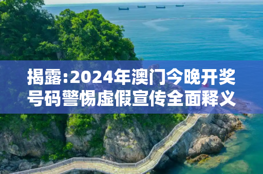 揭露:2024年澳门今晚开奖号码警惕虚假宣传全面释义