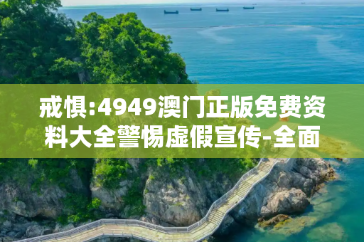 戒惧:4949澳门正版免费资料大全警惕虚假宣传-全面释义、解释与落实