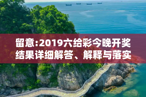 留意:2019六给彩今晚开奖结果详细解答、解释与落实