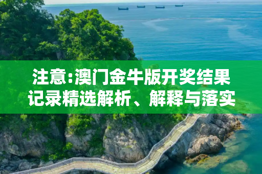 注意:澳门金牛版开奖结果记录精选解析、解释与落实