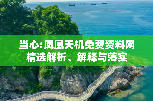 当心:凤凰天机免费资料网精选解析、解释与落实
