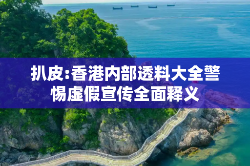 扒皮:香港内部透料大全警惕虚假宣传全面释义