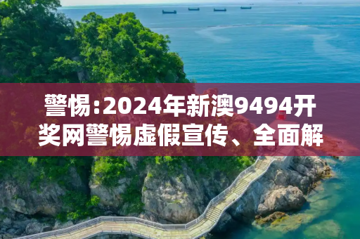 警惕:2024年新澳9494开奖网警惕虚假宣传、全面解答与解释