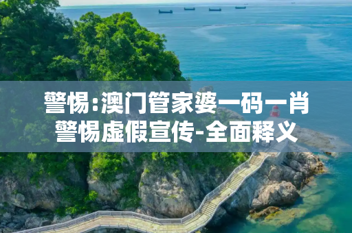 警惕:澳门管家婆一码一肖警惕虚假宣传-全面释义