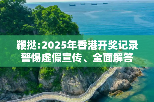 鞭挞:2025年香港开奖记录警惕虚假宣传、全面解答