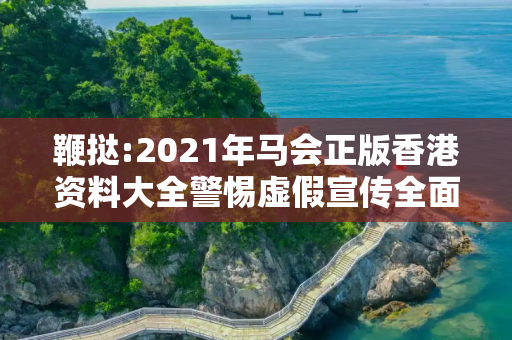 鞭挞:2021年马会正版香港资料大全警惕虚假宣传全面释义
