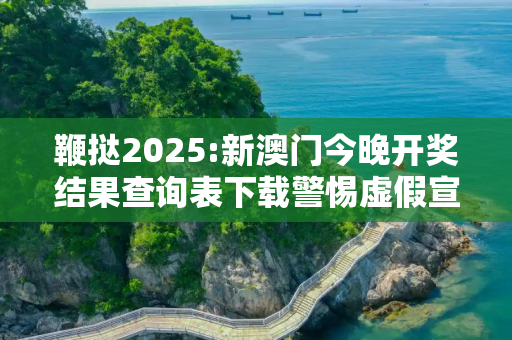 鞭挞2025:新澳门今晚开奖结果查询表下载警惕虚假宣传、全面解答与解释