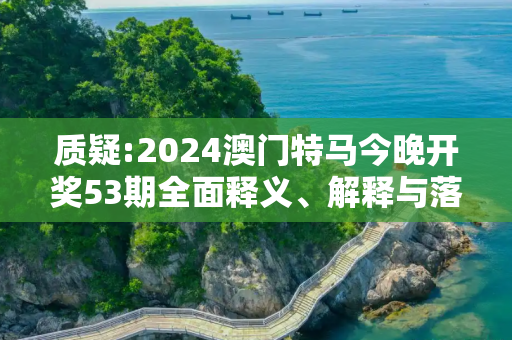 质疑:2024澳门特马今晚开奖53期全面释义、解释与落实