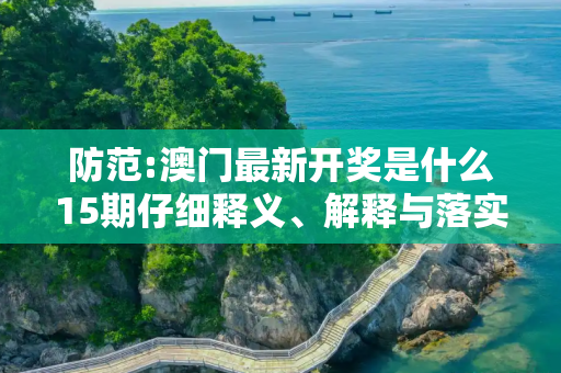 防范:澳门最新开奖是什么15期仔细释义、解释与落实