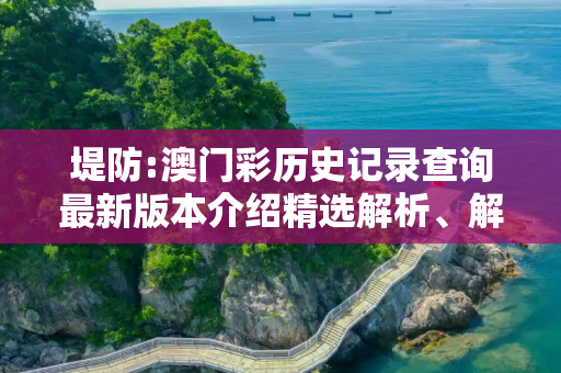 堤防:澳门彩历史记录查询最新版本介绍精选解析、解释与落实